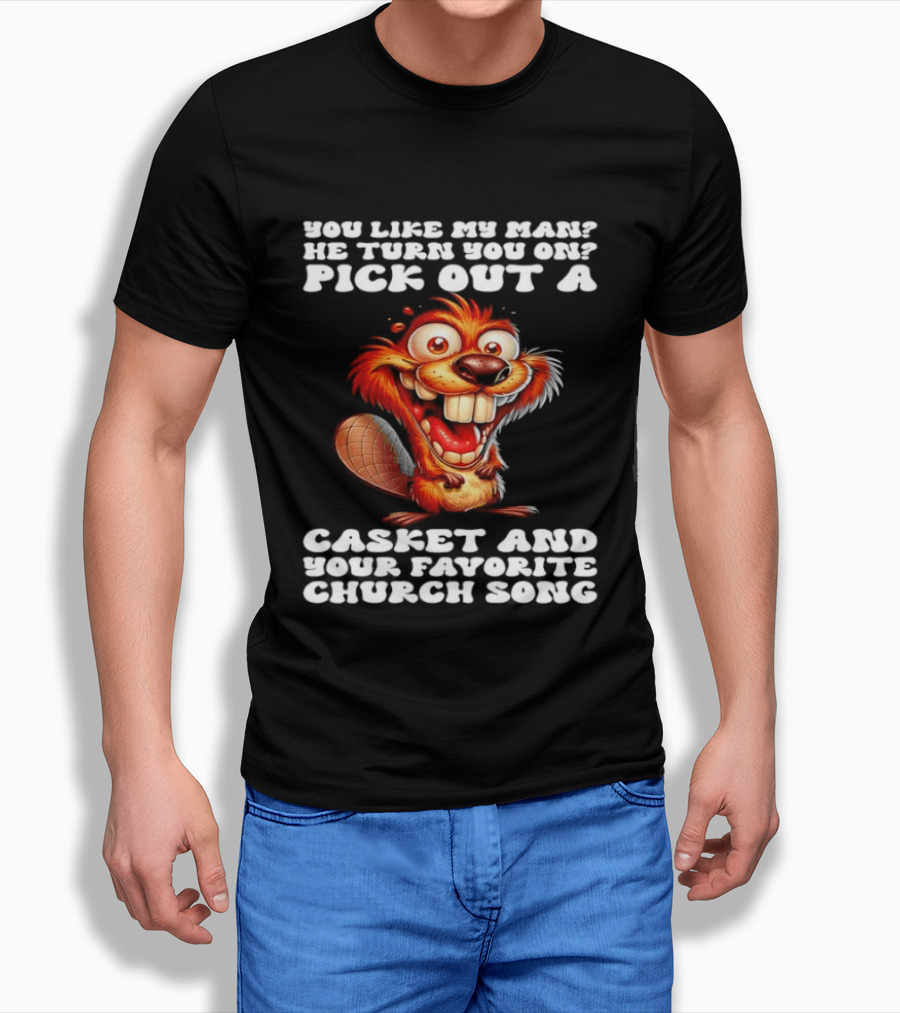 Beaver You Like My Man He Turn You On Pick Out A Casket And Your Favorite Church Song T-Shirt