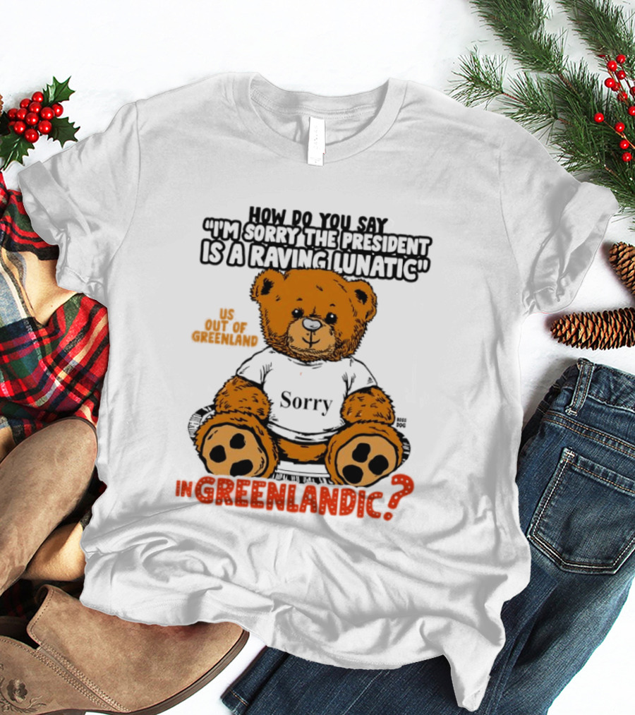 How Do You Say I'm Sorry The President Is A Raving Lunatic US Out Of Greenland In Greenlandic Trump Teddy Bear T-Shirt