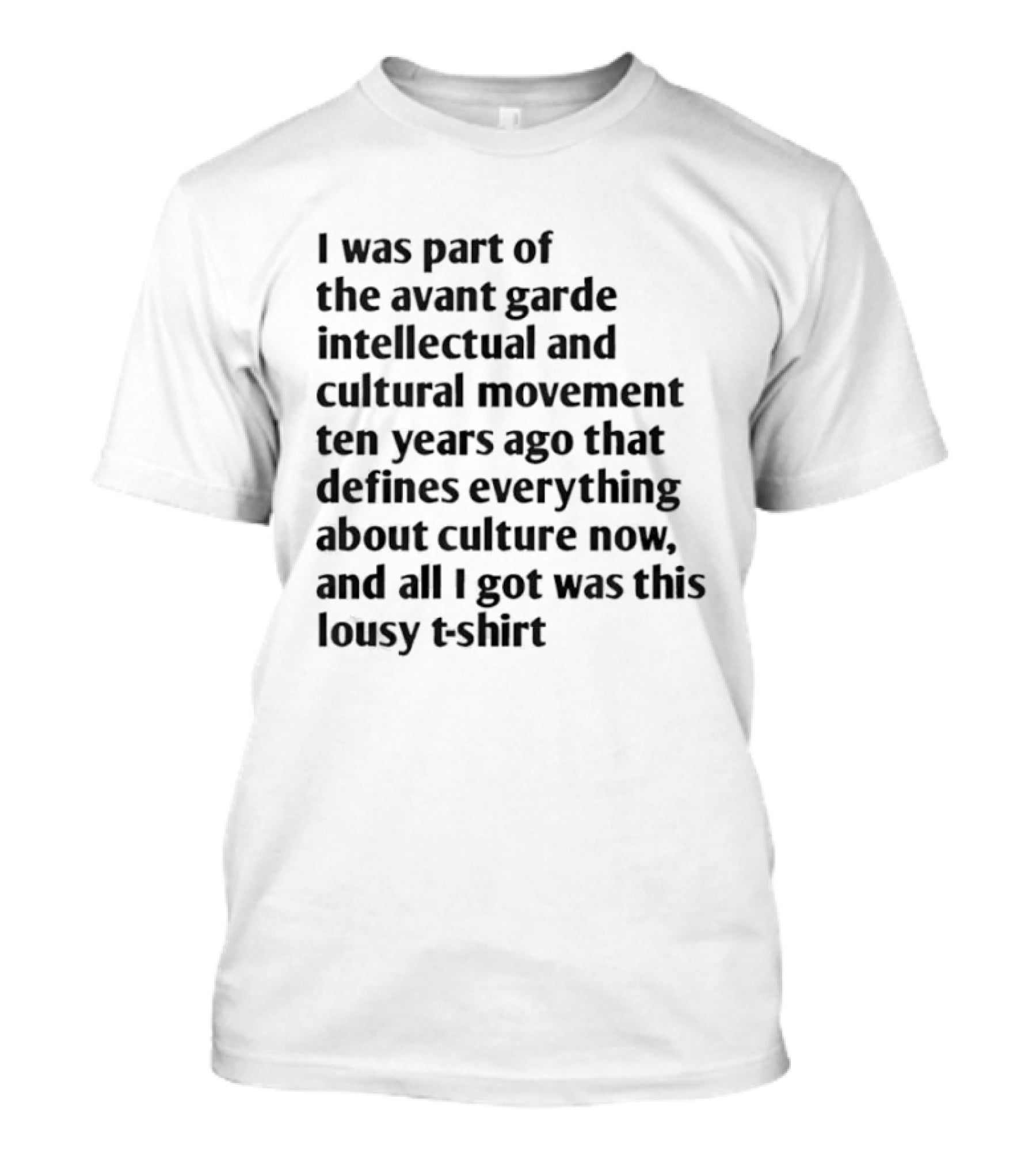 I Was Part Of The Avant Garde Intellectual And Cultural Movement Ten Years Ago That Defines Everything About Culture Now And All I Got Was T-Shirt
