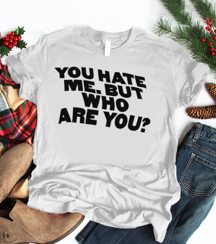 You Hate Me But Who Are You T-Shirt