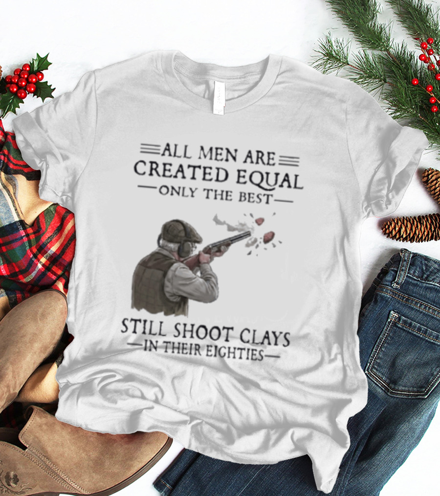 All Men Are Created Equal Only The Best Still Shoot Clays In Their Eighties T-Shirt