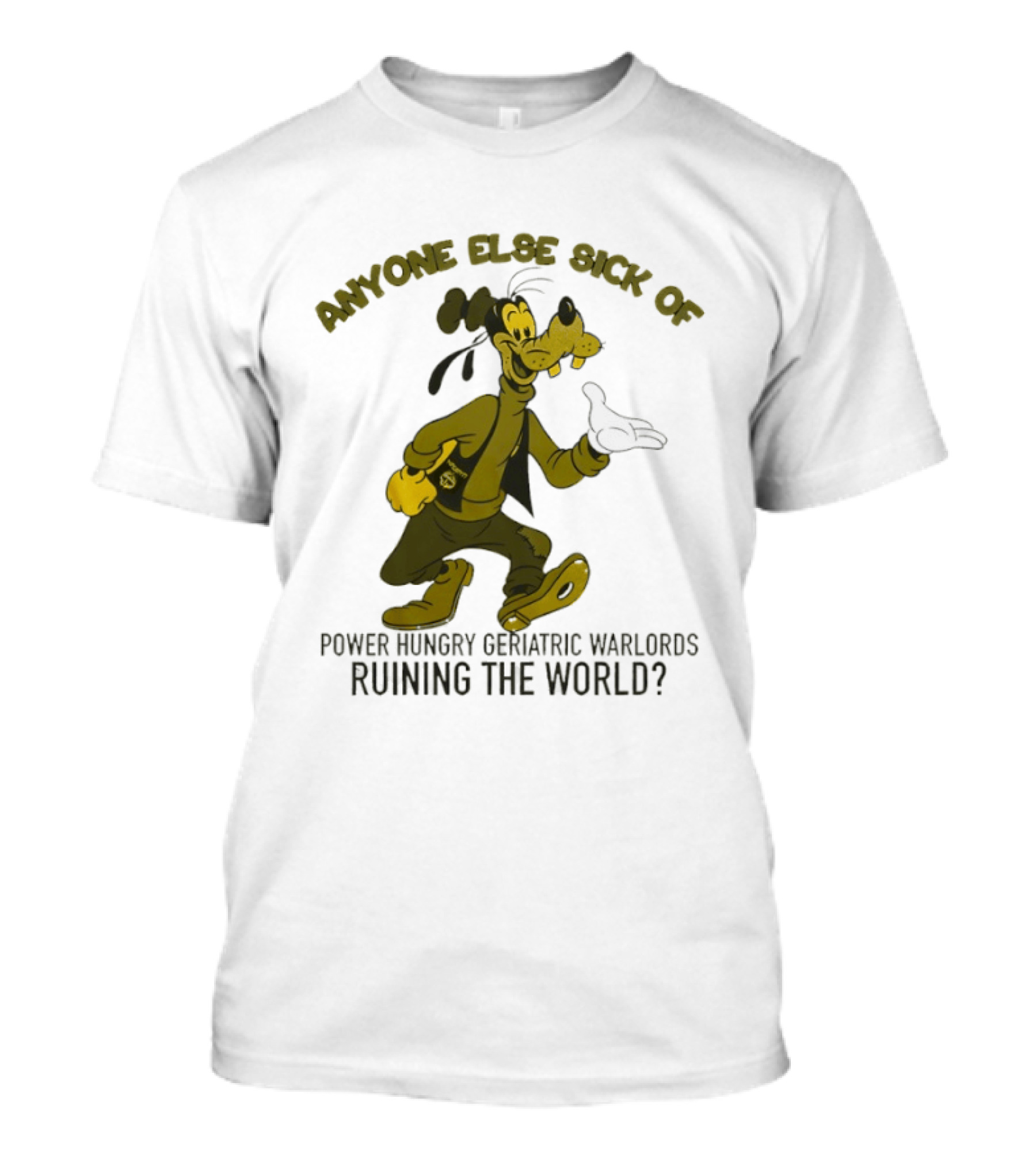 Anyone Else Sick Of Power Hungry Geriatric Warlords Running The World Goofy T-Shirt