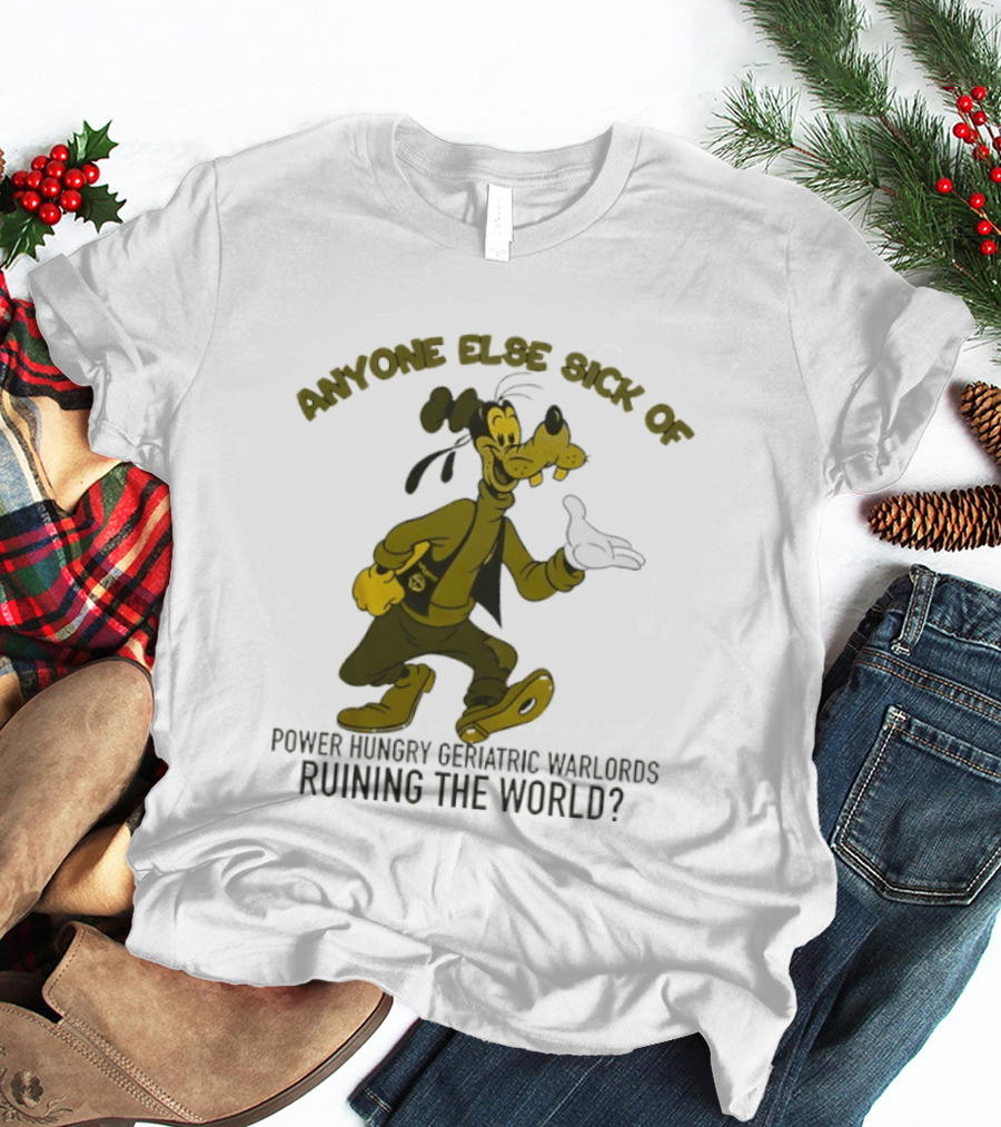 Anyone Else Sick Of Power Hungry Geriatric Warlords Running The World Goofy T-Shirt