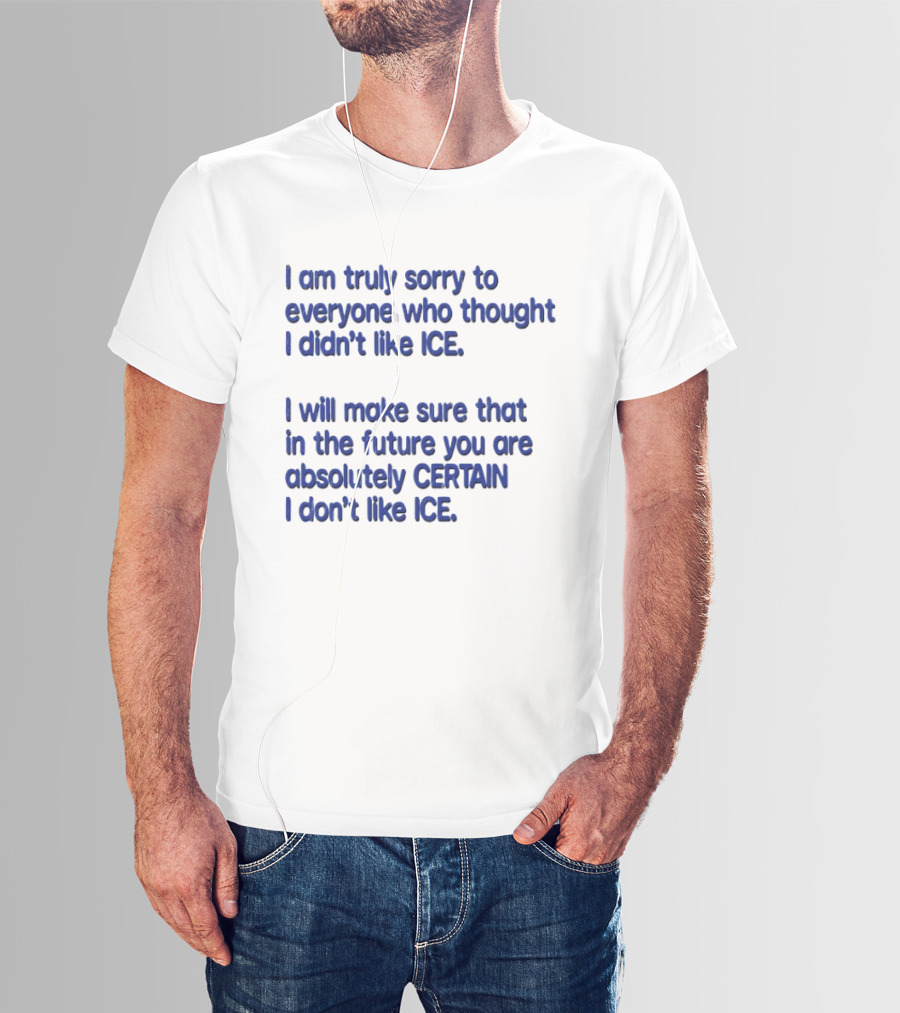 I Am Truly Sorry To Everyone Who Thought I Didn't Like Ice I Will Make Sure That In The Future You Are Absolutely Certain I Don't Like Ice T-Shirt