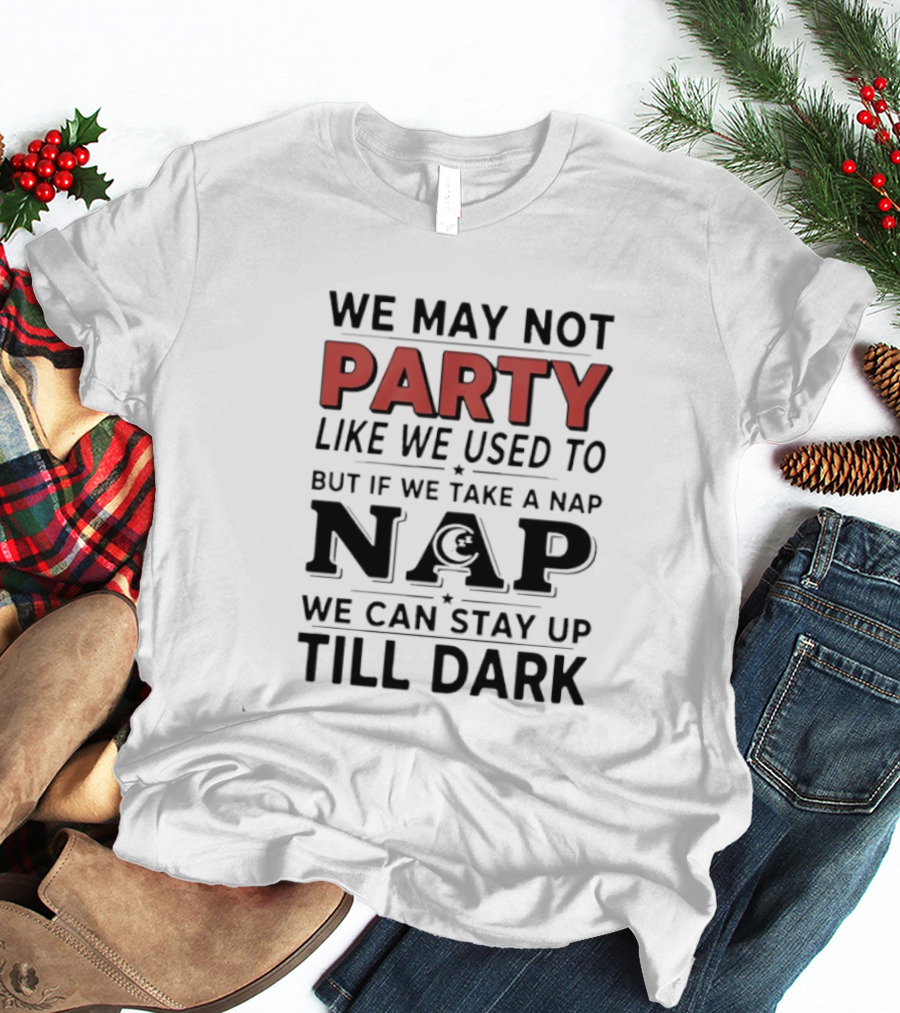 We May Not Party Like We Used To But If We Take A Nap We Can Stay Up Till Dark T-Shirt