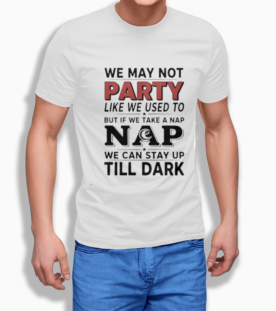 We May Not Party Like We Used To But If We Take A Nap We Can Stay Up Till Dark T-Shirt