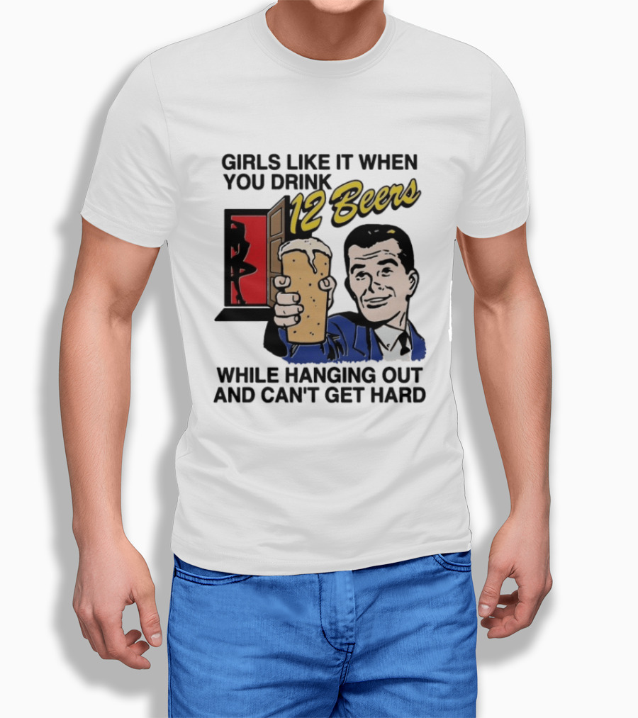 Girls Like It When You Drink 12 Beers While Hanging Out And Can't Get Hard T-Shirt