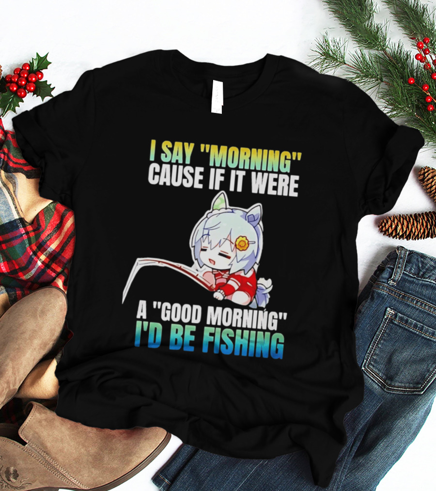 I Say Morning Cause If It Were A Good Morning I'd Be Fishing Anime Character With Fishing Rod T-Shirt