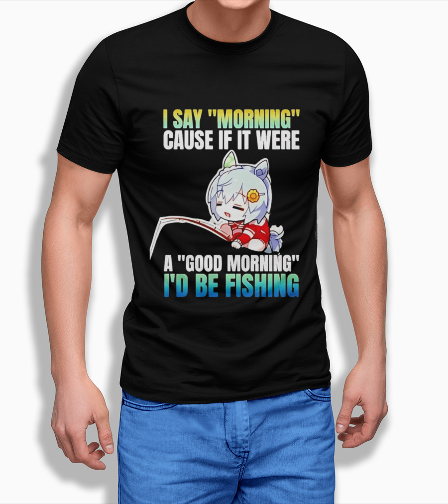 I Say Morning Cause If It Were A Good Morning I'd Be Fishing Anime Character With Fishing Rod T-Shirt