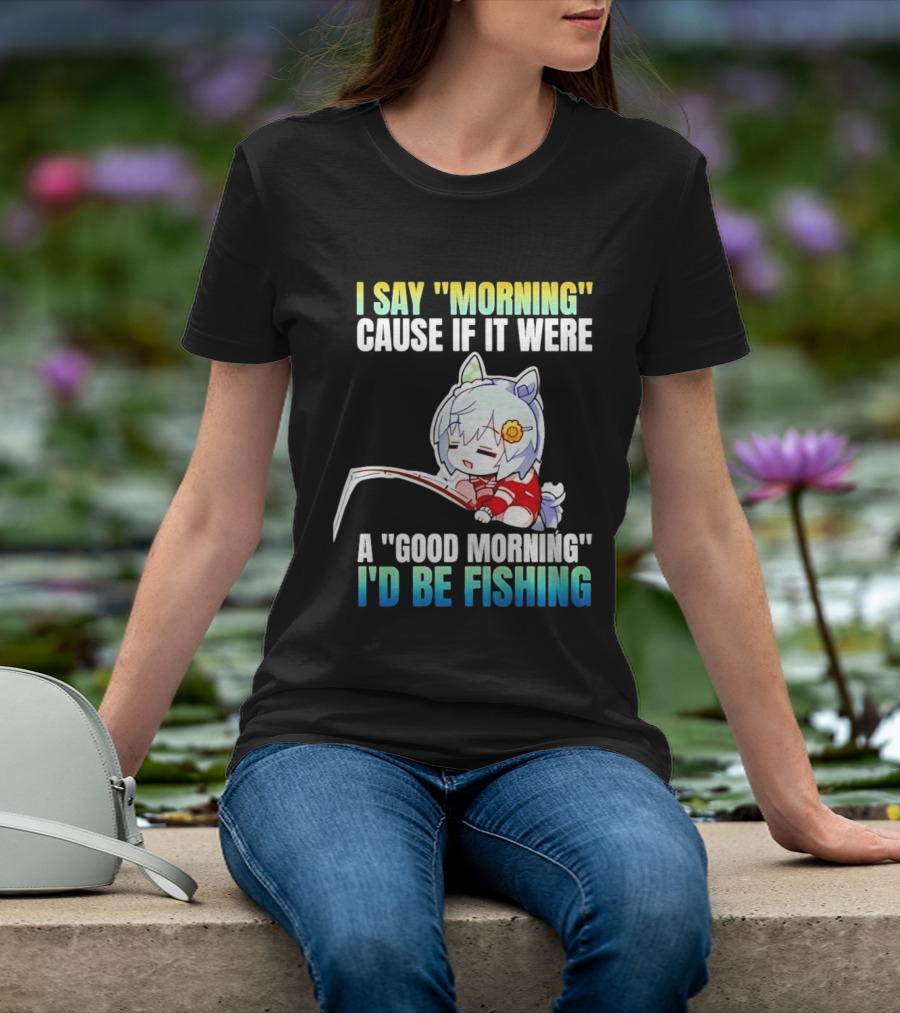 I Say Morning Cause If It Were A Good Morning I'd Be Fishing Anime Character With Fishing Rod T-Shirt