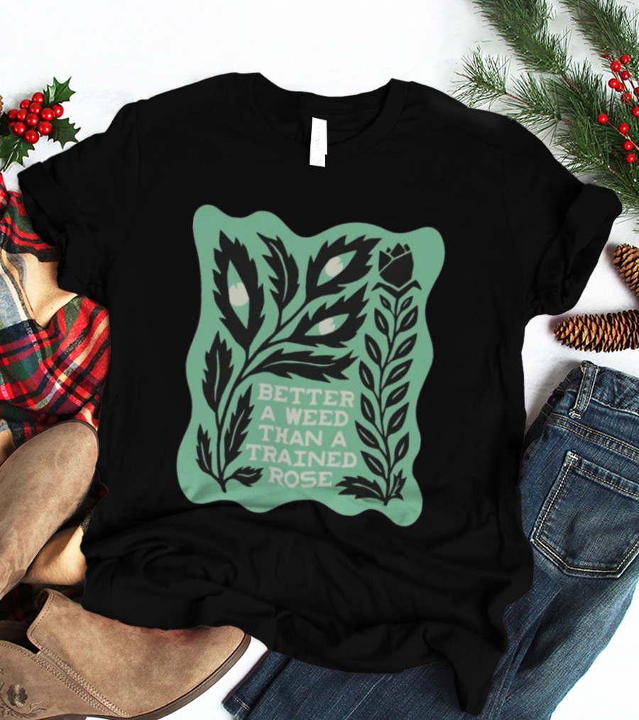 Better A Weed Than A Trained Rose Beautiful Bastard Nature Inspired Botanical T-Shirt