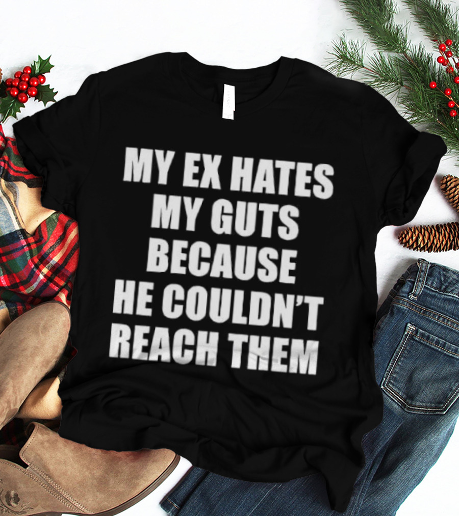 My Ex Hates My Guts Because He Couldn't Reach Them Witty Relationship Humor T-Shirt