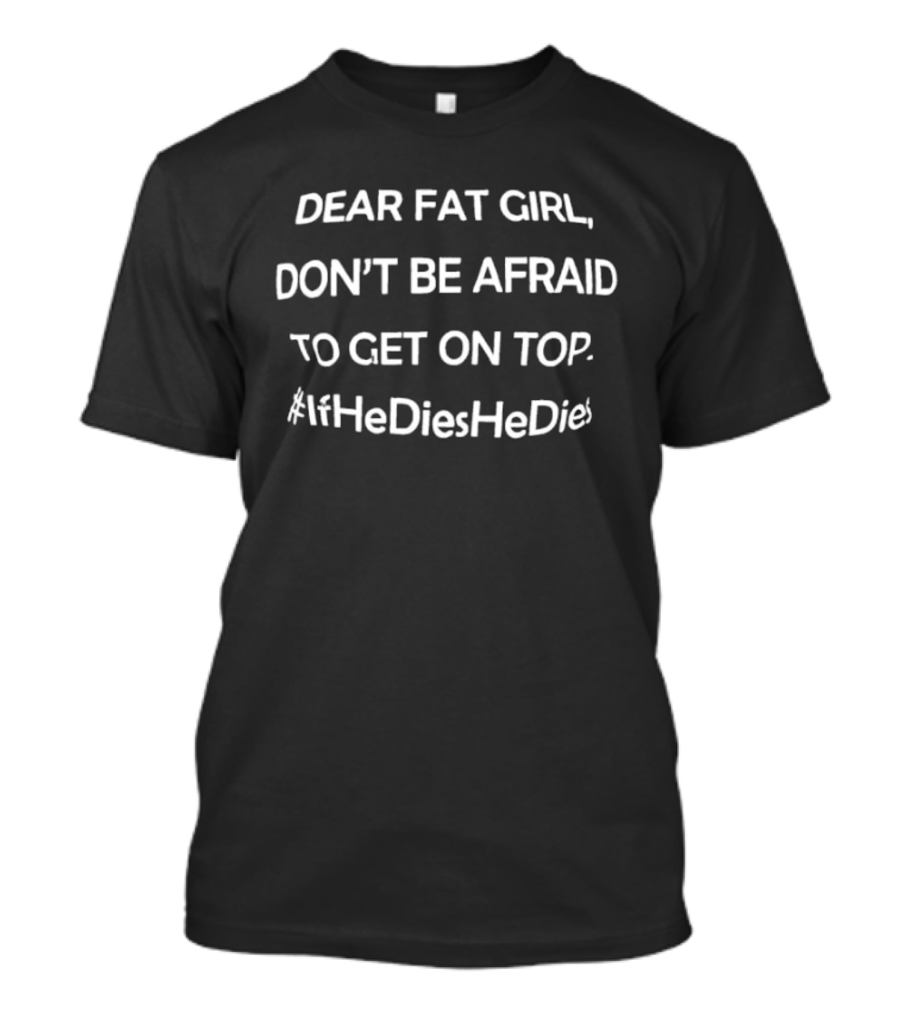 Dear Fat Girl Don't Be Afraid To Get On Top If He Dies He Dies T-Shirt