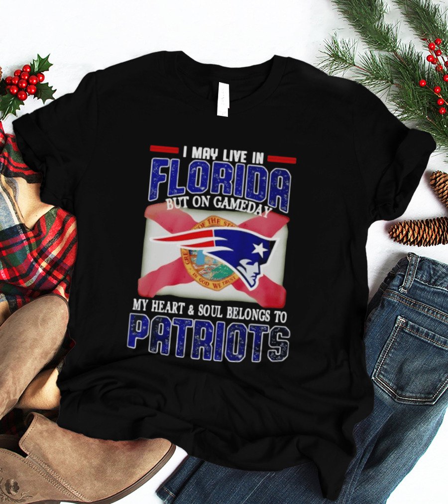 I May Live In Florida But On Gameday My Heart And Soul Belongs To Patriots T-Shirt