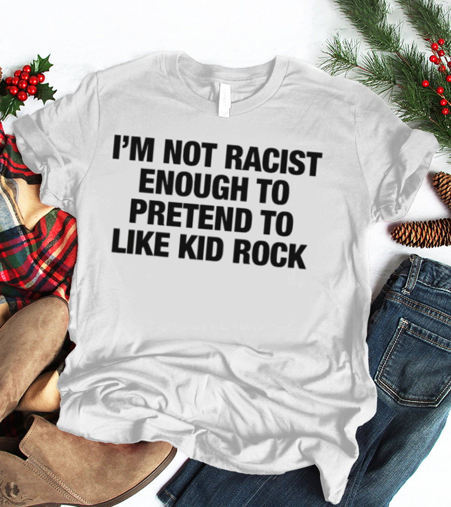 I'm Not Racist Enough To Pretend To Like Kid Rock T-Shirt