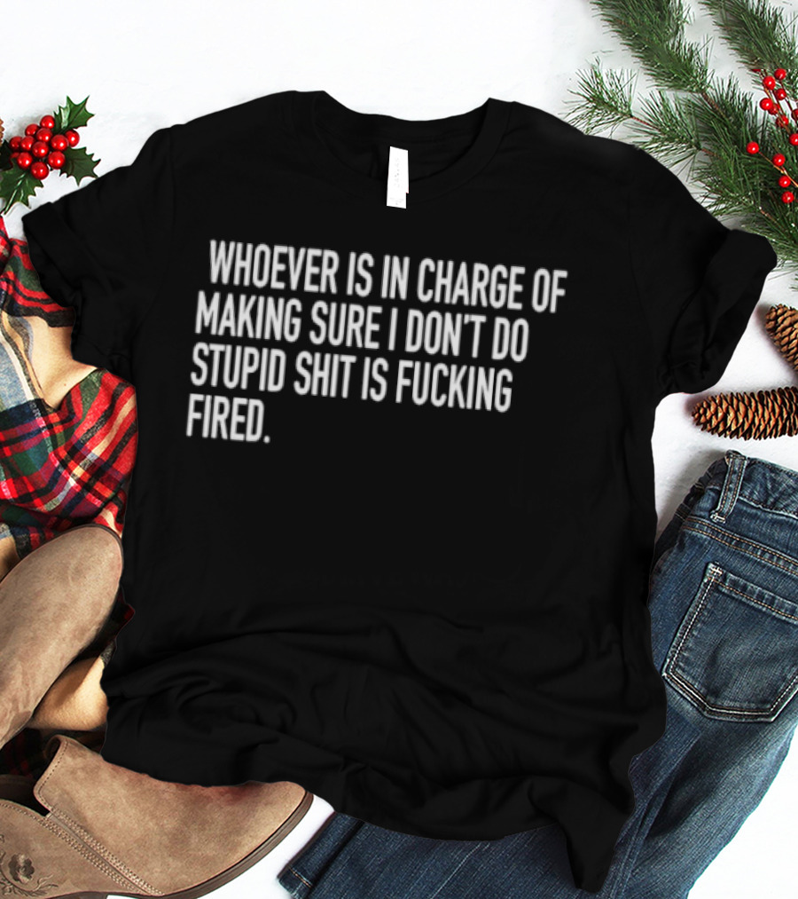 Whoever Is In Charge Of Making Sure I Don't Do Stupid Shit Is Fucking Fired T-Shirt
