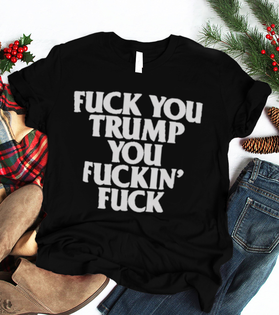 Fuck You Trump You Fuckin Fuck T-Shirt