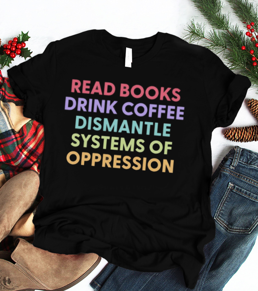 Read Books Drink Coffee Dismantle Systems Of Oppression Multicolor T-Shirt
