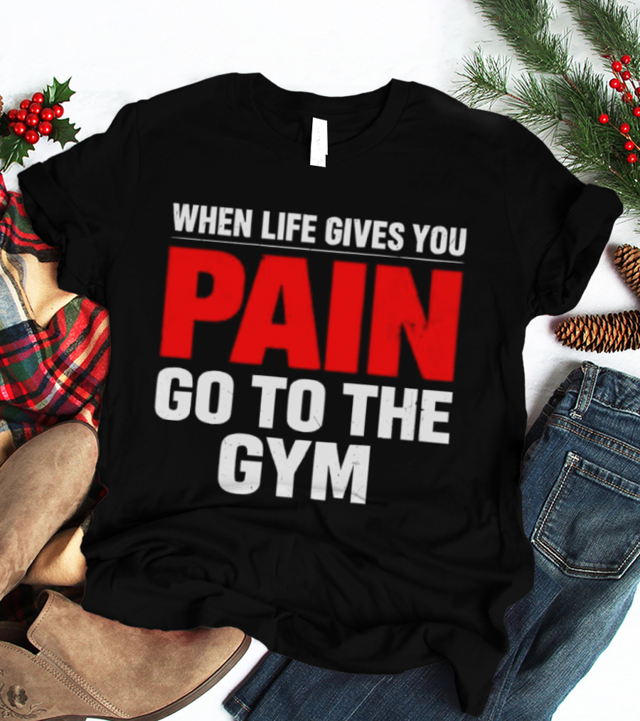 When Life Gives You Pain Go To The Gym Motivation T-Shirt