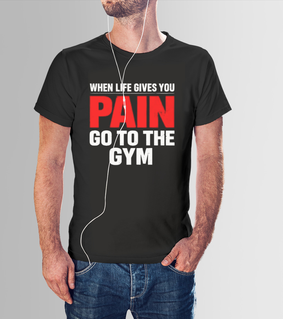 When Life Gives You Pain Go To The Gym Motivation T-Shirt