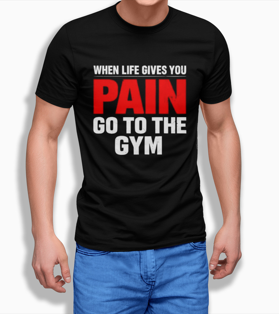 When Life Gives You Pain Go To The Gym Motivation T-Shirt