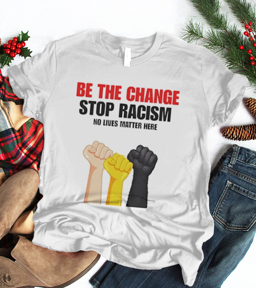 Be The Change Stop Racism No Lives Matter Here Fist Protest T-Shirt