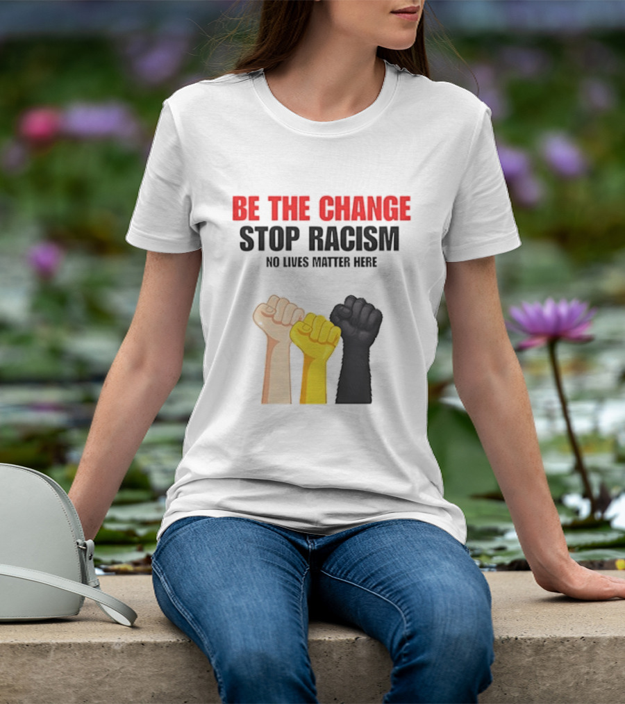 Be The Change Stop Racism No Lives Matter Here Fist Protest T-Shirt