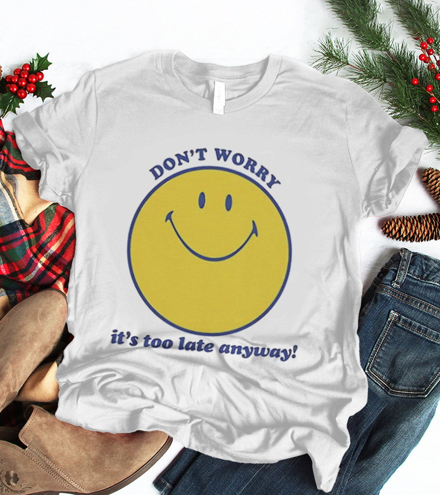 Don't Worry It's Too Late Anyway Smiley Face T-Shirt