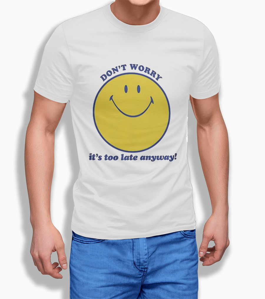 Don't Worry It's Too Late Anyway Smiley Face T-Shirt