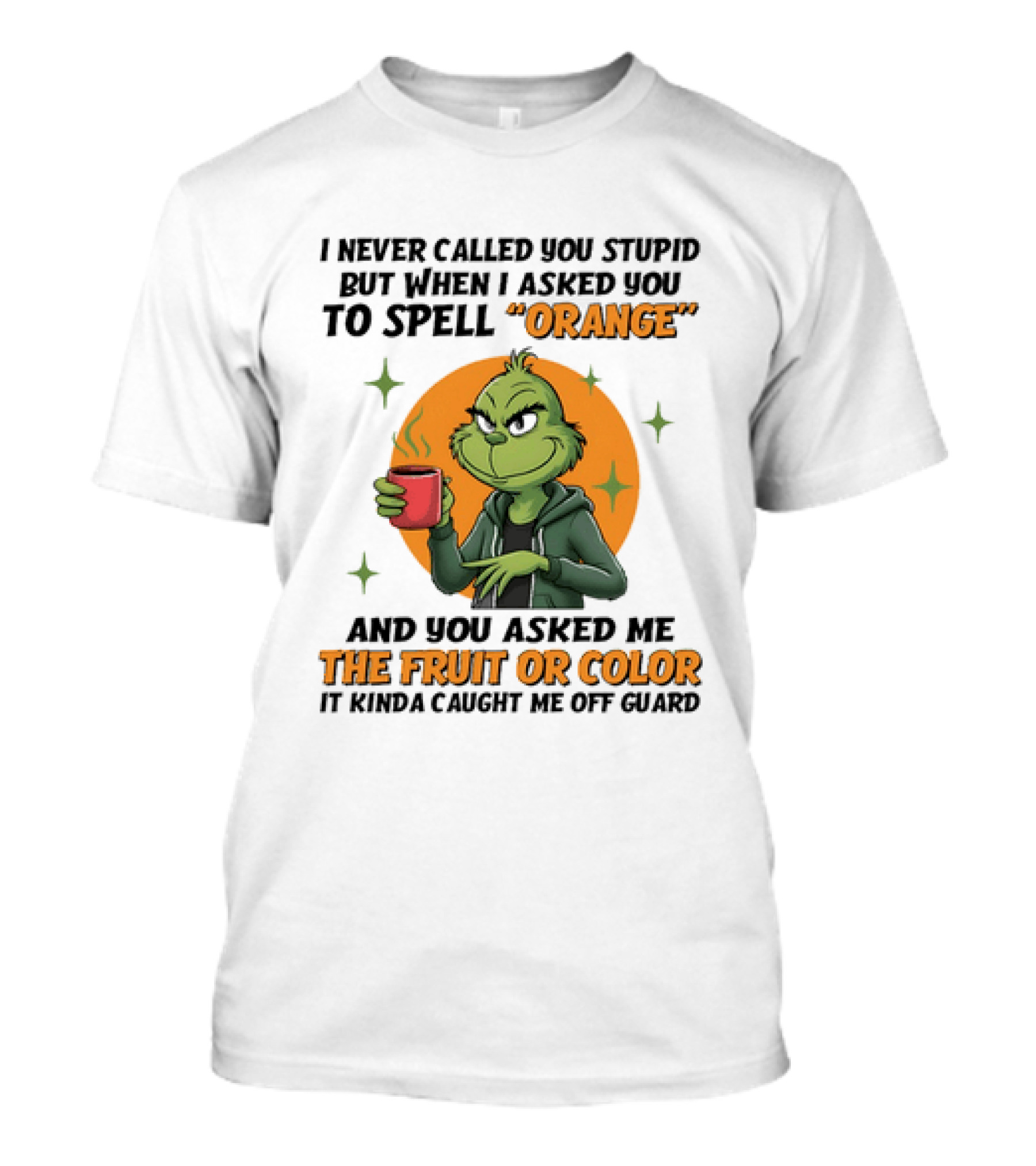 Grinch I Never Called You Stupid But When I Asked You To Spell Orange And You Asked Me The Fruit Or Color It Kinda Caught Me Off Guard T-Shirt