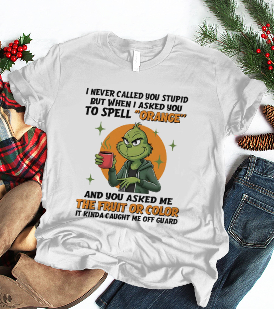 Grinch I Never Called You Stupid But When I Asked You To Spell Orange And You Asked Me The Fruit Or Color It Kinda Caught Me Off Guard T-Shirt