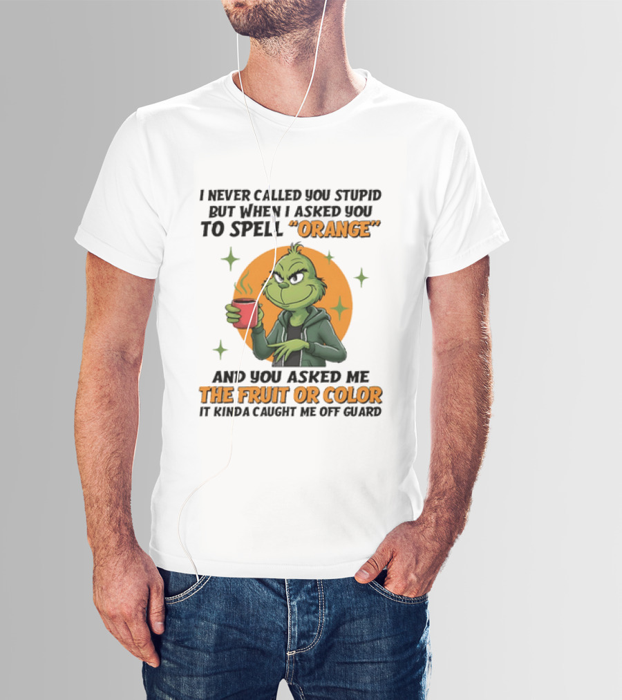 Grinch I Never Called You Stupid But When I Asked You To Spell Orange And You Asked Me The Fruit Or Color It Kinda Caught Me Off Guard T-Shirt