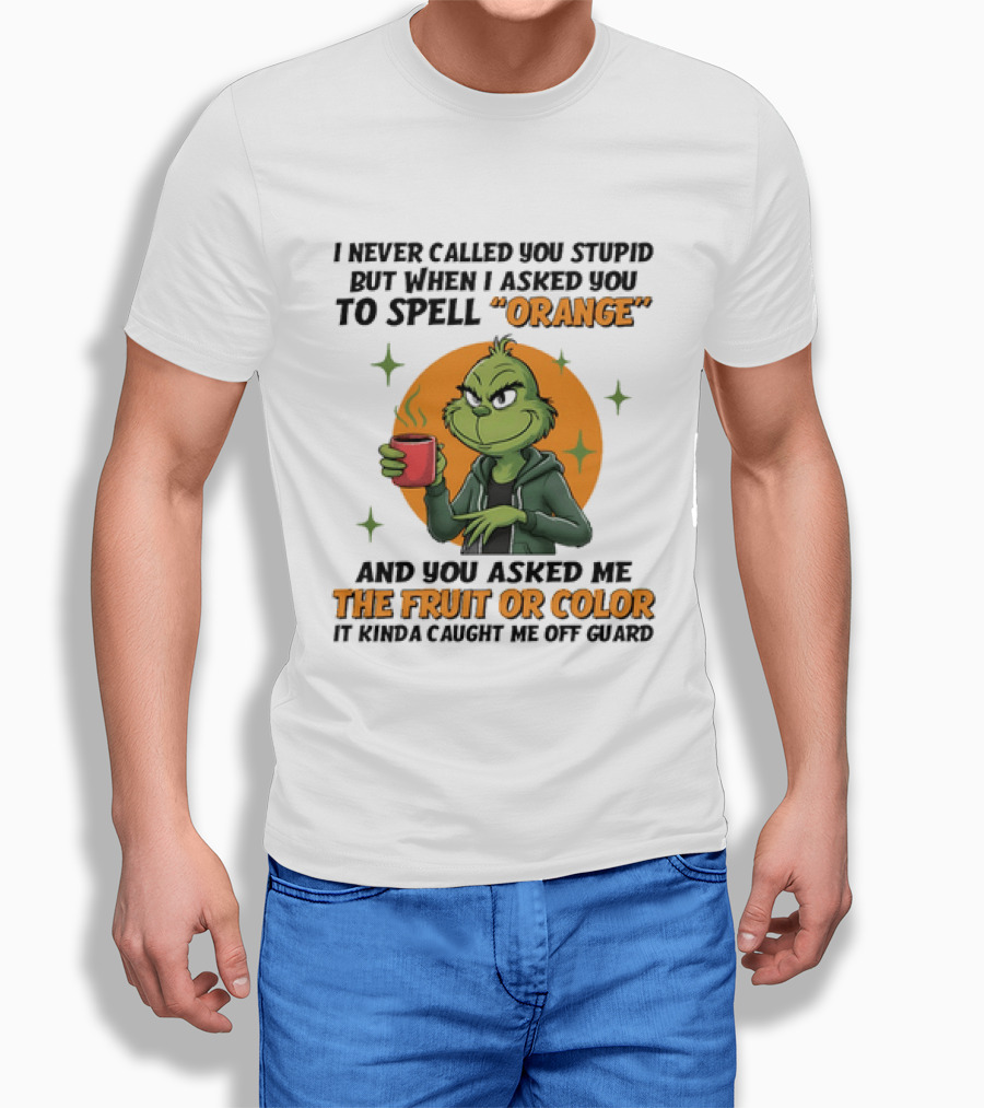 Grinch I Never Called You Stupid But When I Asked You To Spell Orange And You Asked Me The Fruit Or Color It Kinda Caught Me Off Guard T-Shirt