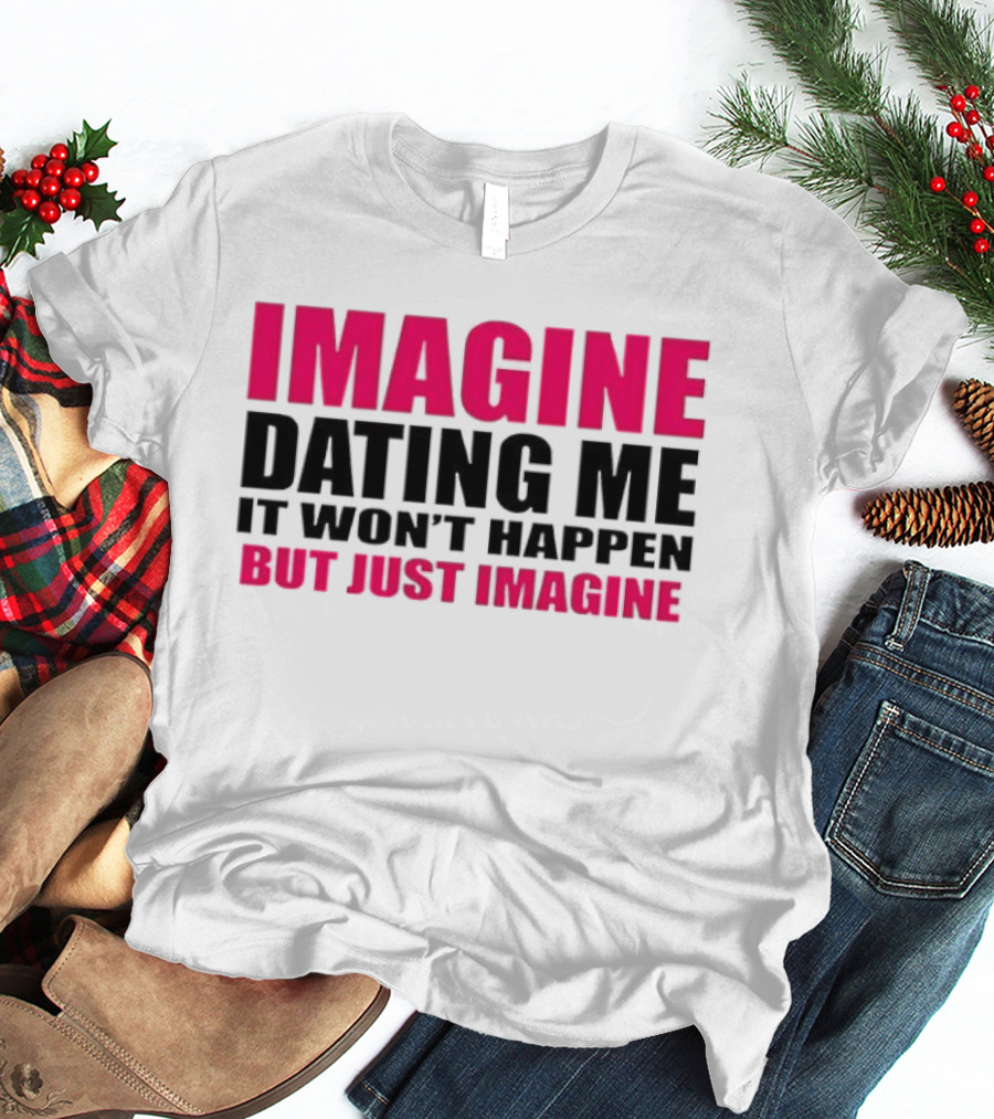 Imagine Dating Me It Won't Happen But Just Imagine T-Shirt