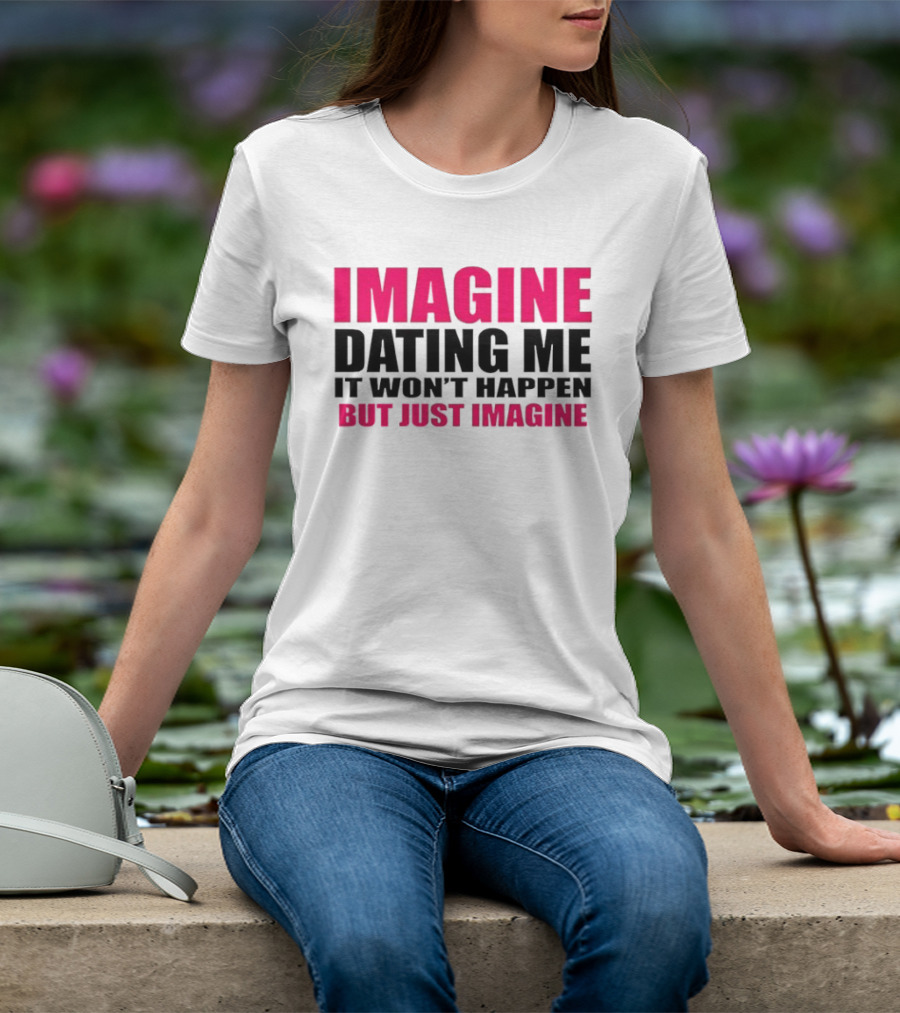 Imagine Dating Me It Won't Happen But Just Imagine T-Shirt