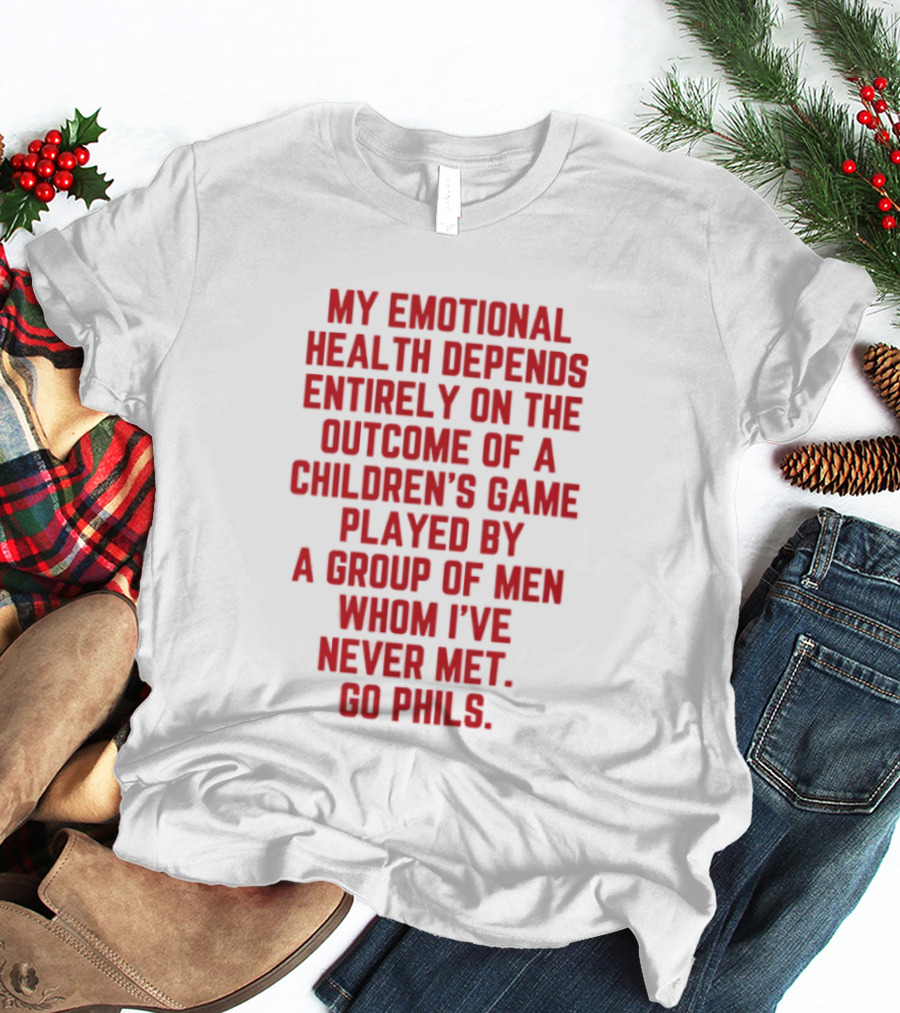 My Emotional Health Depends Entirely On The Outcome Of A Children's Game Played By Men Whom I've Never Met Go Phils T-Shirt