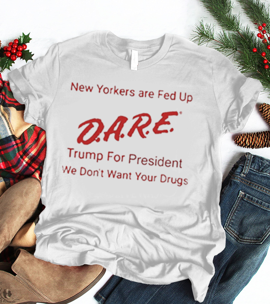 New Yorkers Are Fed Up DARE Trump For President We Don't Want Your Drugs T-Shirt