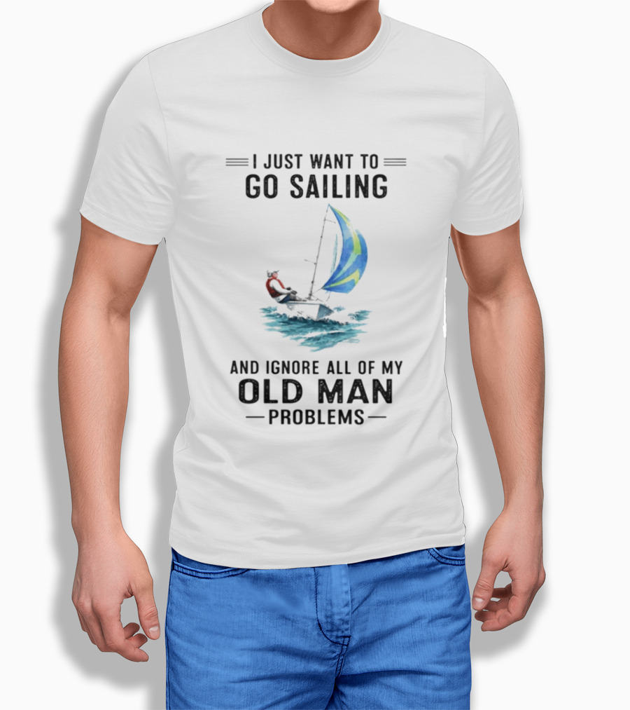 I Just Want To Go Sailing And Ignore All Of My Old Man Problems With Sailboat And Ocean T-Shirt