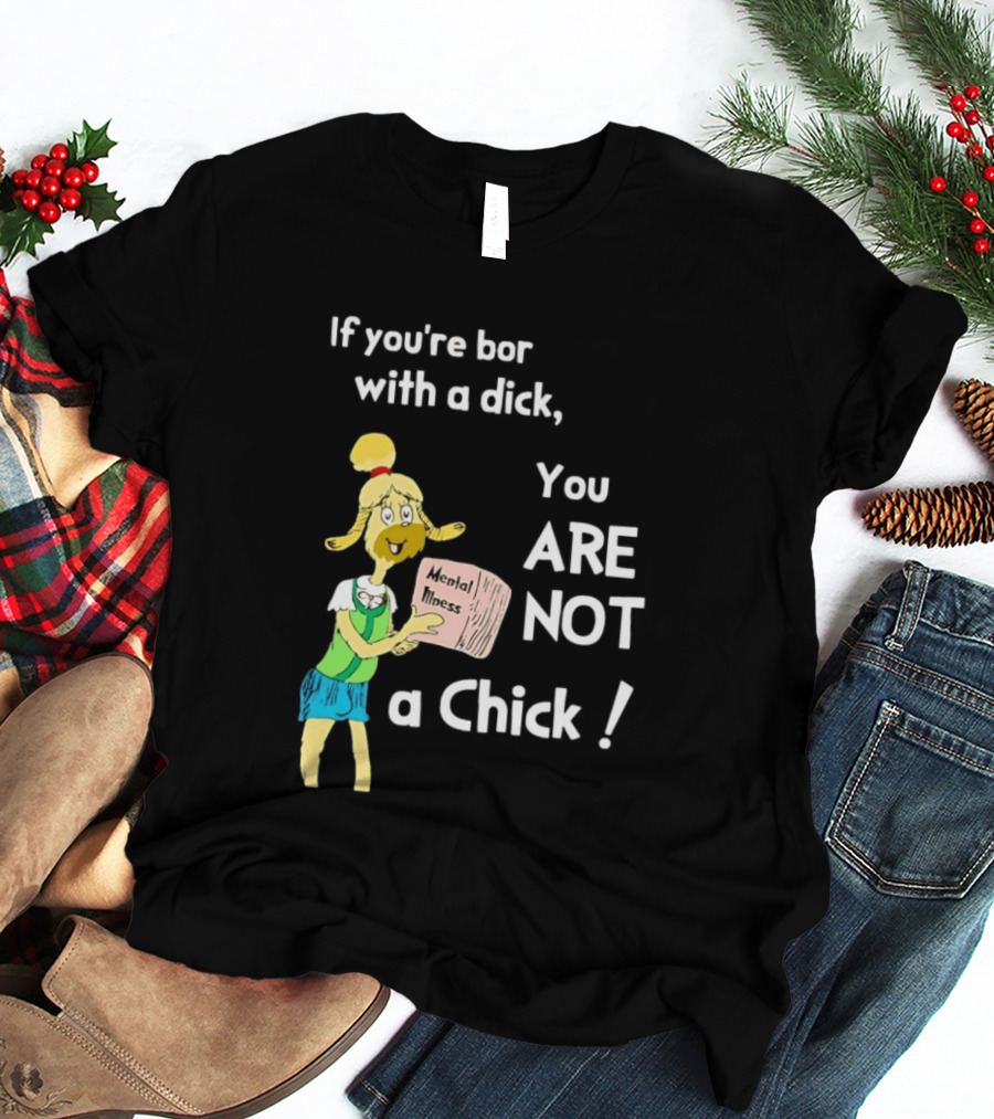 If You're Born With A Dick You Are Not A Chick Mental Lness T-Shirt