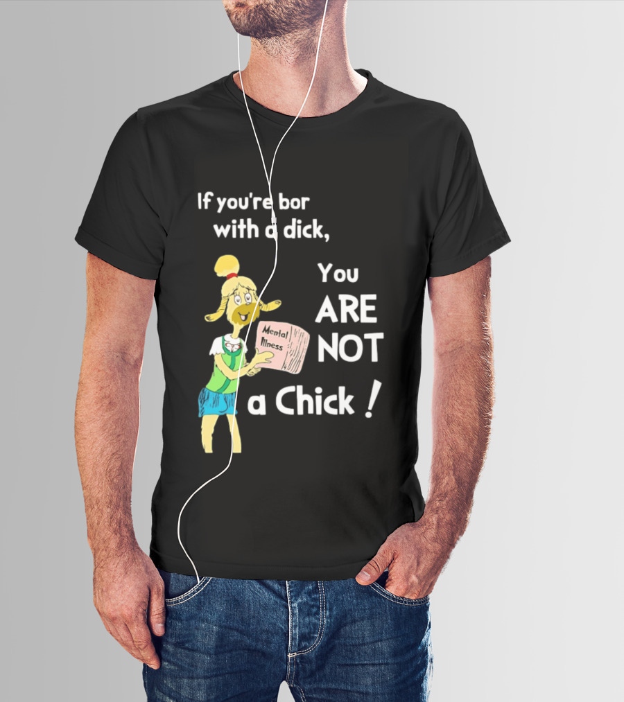 If You're Born With A Dick You Are Not A Chick Mental Lness T-Shirt