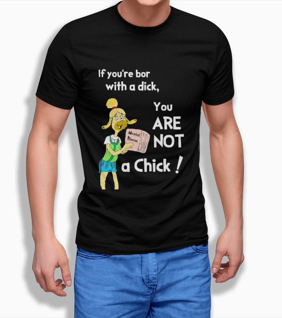 If You're Born With A Dick You Are Not A Chick Mental Lness T-Shirt