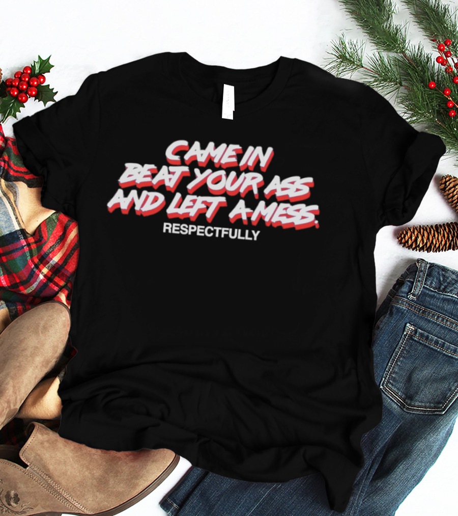 Came In Beat Your Ass And Left A Mess Respectfully T-Shirt