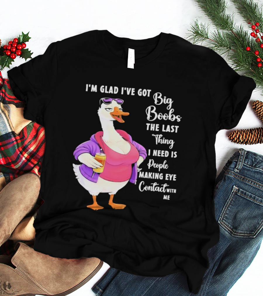 Goose I'm Glad I've Got Big Boobs The Last Thing I Need Is People Making Eye Contact With Me T-Shirt