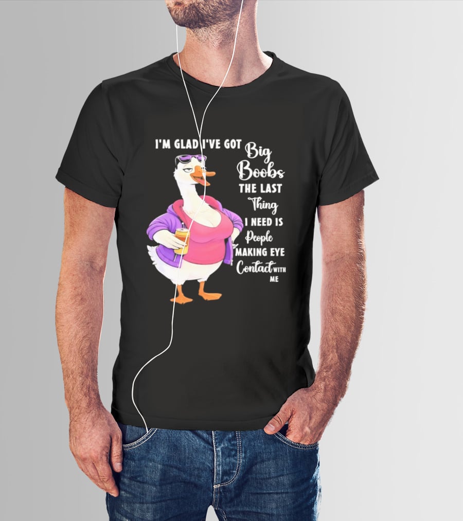 Goose I'm Glad I've Got Big Boobs The Last Thing I Need Is People Making Eye Contact With Me T-Shirt