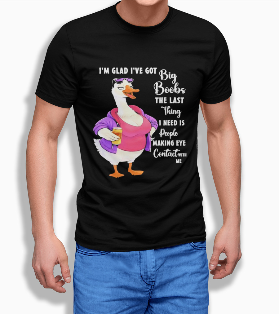 Goose I'm Glad I've Got Big Boobs The Last Thing I Need Is People Making Eye Contact With Me T-Shirt