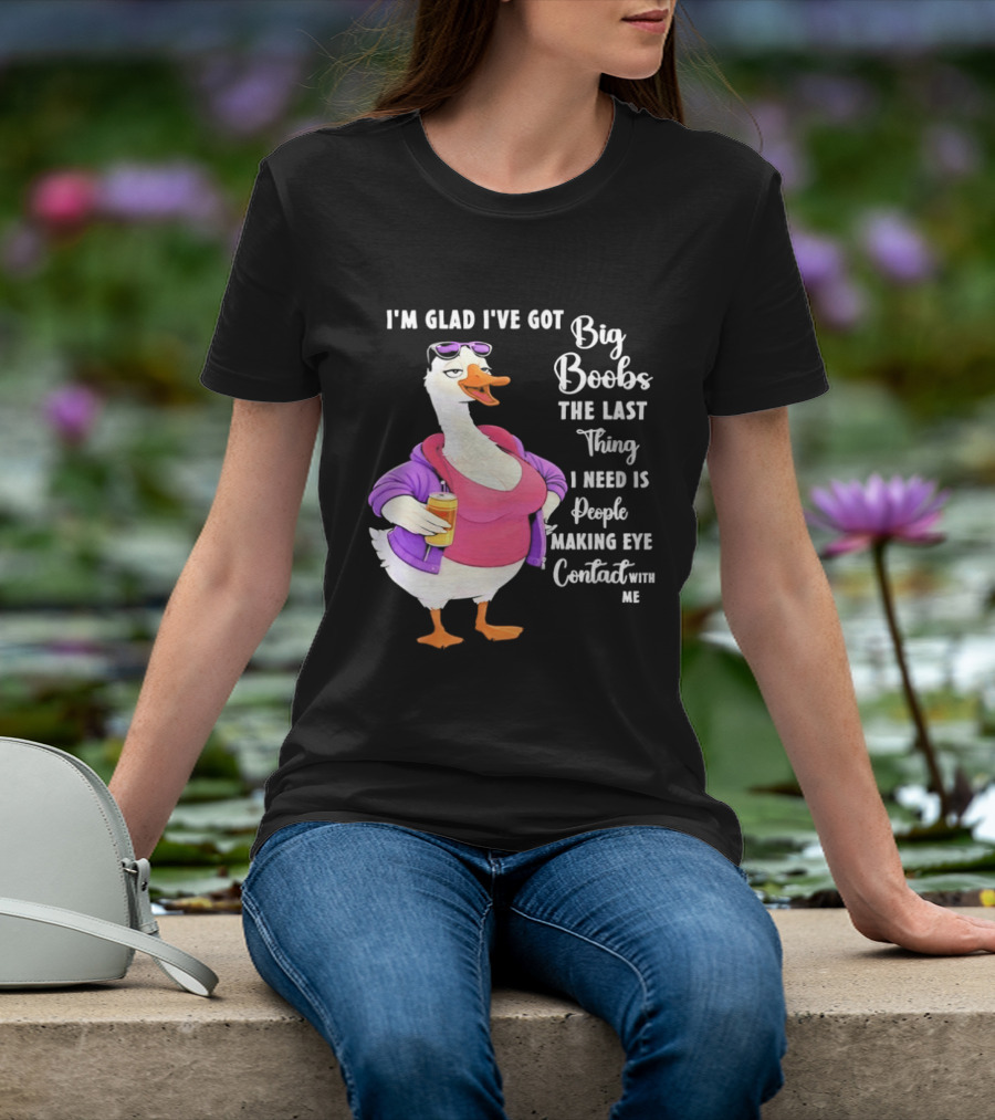 Goose I'm Glad I've Got Big Boobs The Last Thing I Need Is People Making Eye Contact With Me T-Shirt
