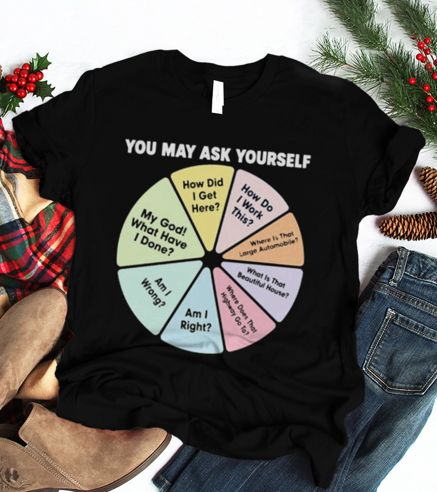You May Ask Yourself How Did I Get Here My God What Have I Done T-Shirt