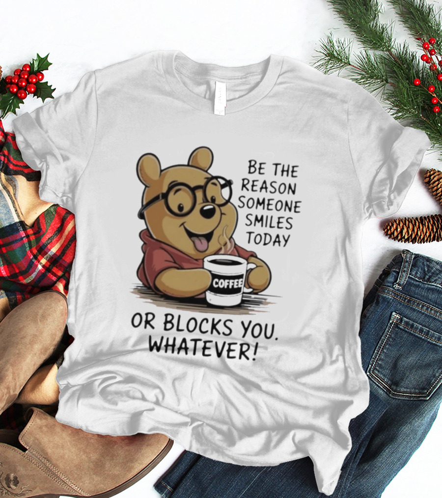 Pooh Coffee Be The Reason Someone Smiles Today Or Blocks You Whatever T-Shirt