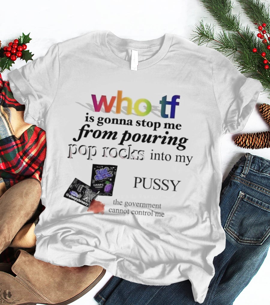 Who Tf Is Gonna Stop Me From Pouring Pop Rocks Into My Pussy The Government Cannot Control Me T-Shirt