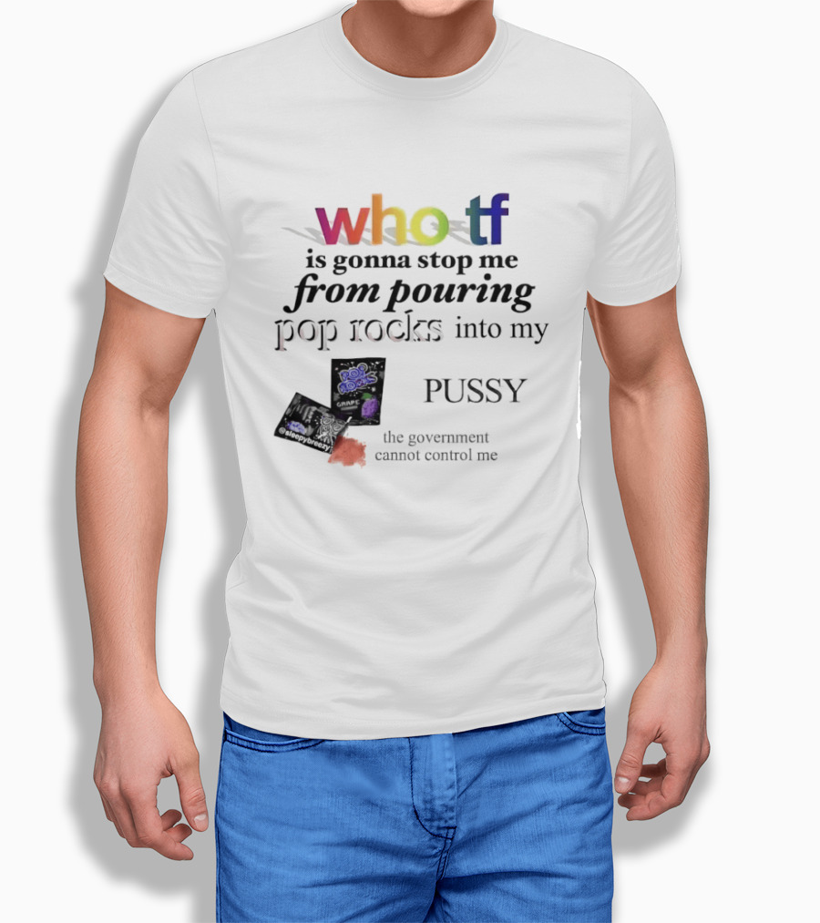 Who Tf Is Gonna Stop Me From Pouring Pop Rocks Into My Pussy The Government Cannot Control Me T-Shirt